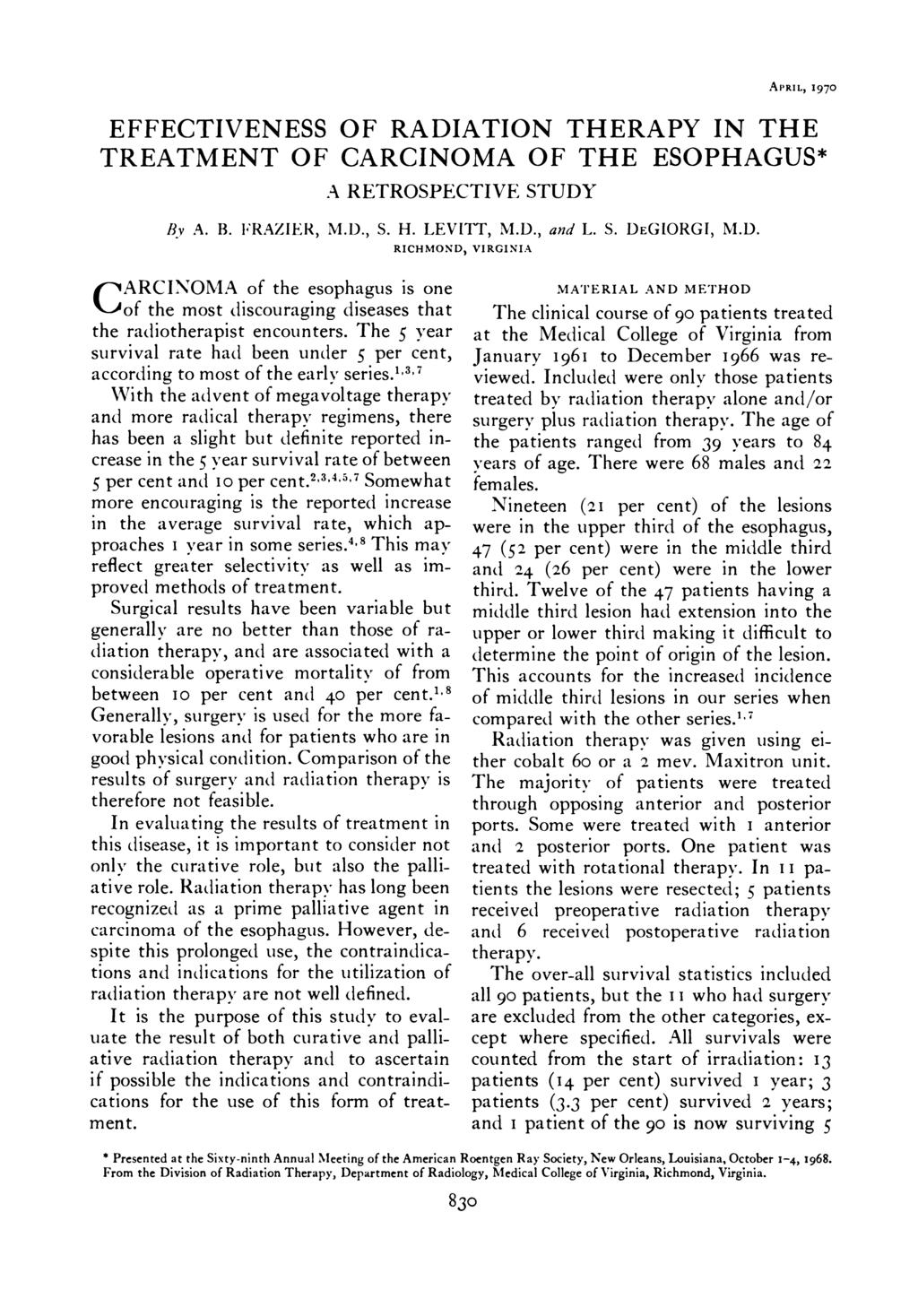 APRIL, 1970 EFFECTIVENESS OF RADIATION THERAPY IN THE TREATMENT OF CARCINOMA OF THE ESOPHAGUS* A RETROSPECTIVE STUDY Bv A. B. l RAZIER, M.I)., S. H. LEVITT, M.D., and L. S. DEGIORGI, M.D. RICHMOND, CARCINOMA of the esophagus is one of the most discouraging diseases that the radiotherapist encounters.
