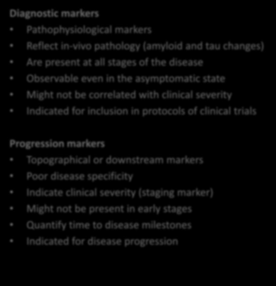 The 2 types of biomarkers (LN, 2014) Diagnostic markers Pathophysiological markers Reflect in-vivo pathology (amyloid and tau changes) Are present at all stages of the disease Observable even in the