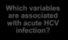 Methods: Multi-step Approach Which variables are associated with acute HCV infection?