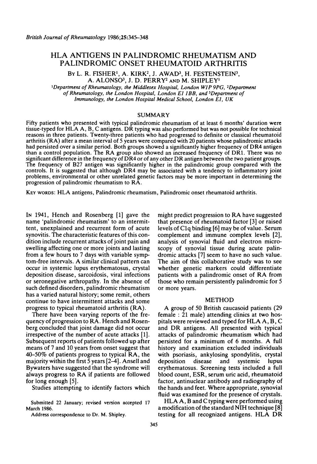 British Journal of Rheumatology 1986;25:345-348 HLA ANTIGENS IN PALINDROMIC RHEUMATISM AND PALINDROMIC ONSET RHEUMATOID ARTHRITIS BY L. R. FISHER 1, A. KIRK 2, J. AWAD 3, H. FESTENSTEIN 3, A.