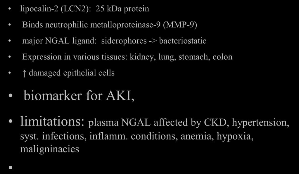 NGAL lipocalin-2 (LCN2): 25 kda protein Binds neutrophilic metalloproteinase-9 (MMP-9) major NGAL ligand: siderophores -> bacteriostatic Expression in various tissues: kidney, lung,