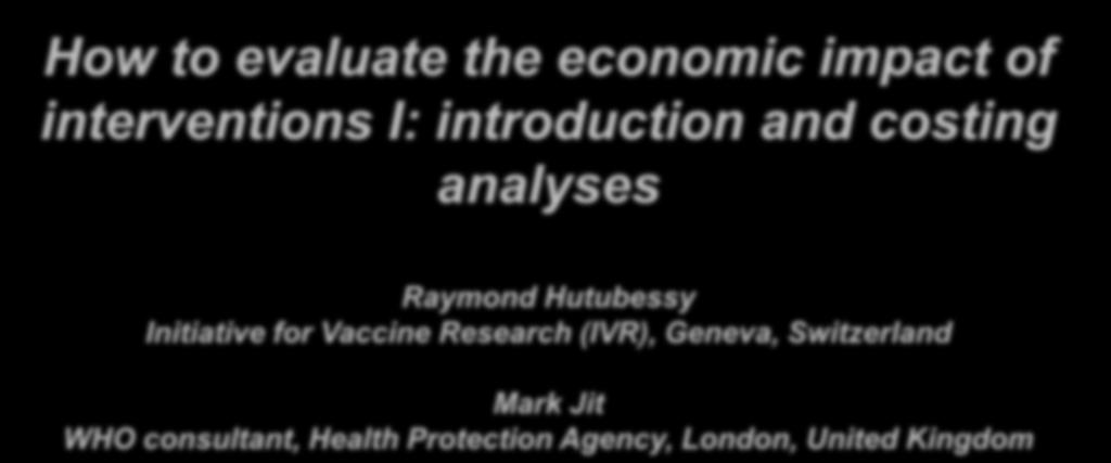 How to evaluate the economic impact of interventions I: introduction and costing analyses Raymond Hutubessy Initiative