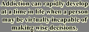 Addiction can rapidly develop at a time in life when a person may be virtually incapable of making wise decisions.