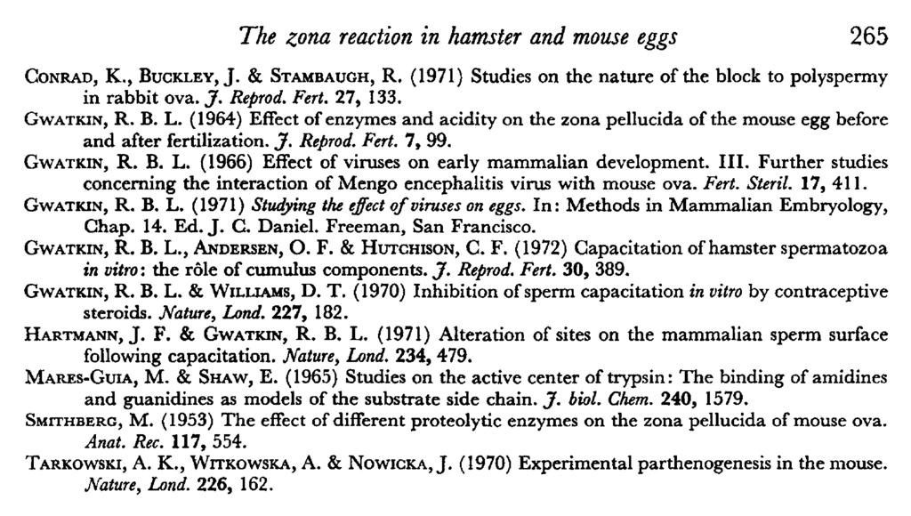 The zona reaction in hamster and mouse eggs 265 Conrad, K., Buckley, J. & Stambaugh, R. (1971) Studies on the nature of the block to polyspermy in rabbit ova. J. Reprod. Fert. 27, 133. Gwatkin, R. B. L.
