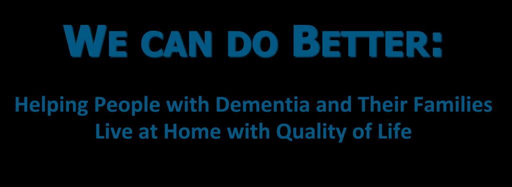 WE CAN DO BETTER: Helping People with Dementia and Their Families Live at Home with Quality of Life Laura N. Gitlin, Ph.D. Professor, School of Nursing, School of Medicine Director, Center for Innovative Care in Aging Johns Hopkins University lgitlin1@jhu.