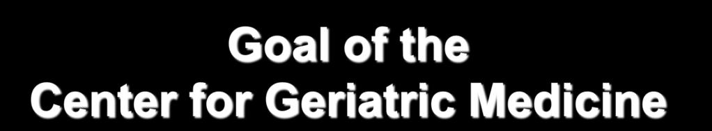 Goal of the Center for Geriatric Medicine The primary goal of the Center for