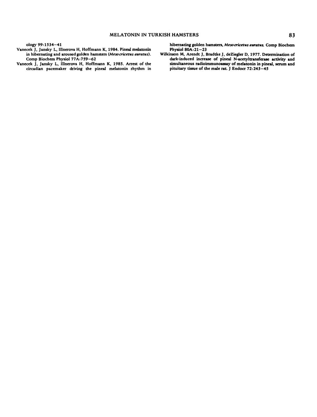 MELATONIN IN TURKISH HAMSTERS 83 ology 99:1534-41 Vanecek J, Jansky U, Illnerova H, Hoffmann K, 1984. Pineal melatonin in hibernating and aroused golden hamsters (Mesocricetus auratus).