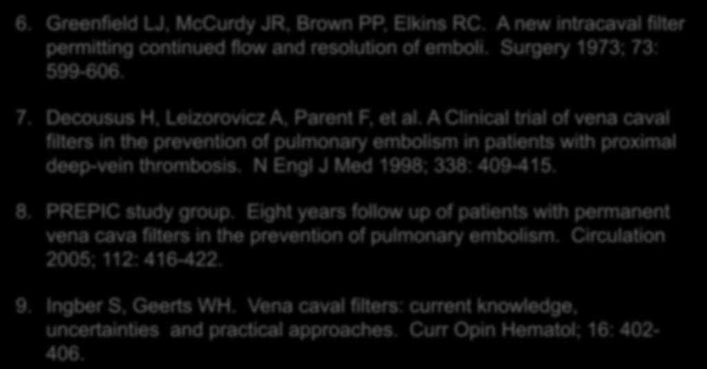 References: 6. Greenfield LJ, McCurdy JR, Brown PP, Elkins RC. A new intracaval filter permitting continued flow and resolution of emboli. Surgery 1973; 73: 599-606. 7. Decousus H, Leizorovicz A, Parent F, et al.