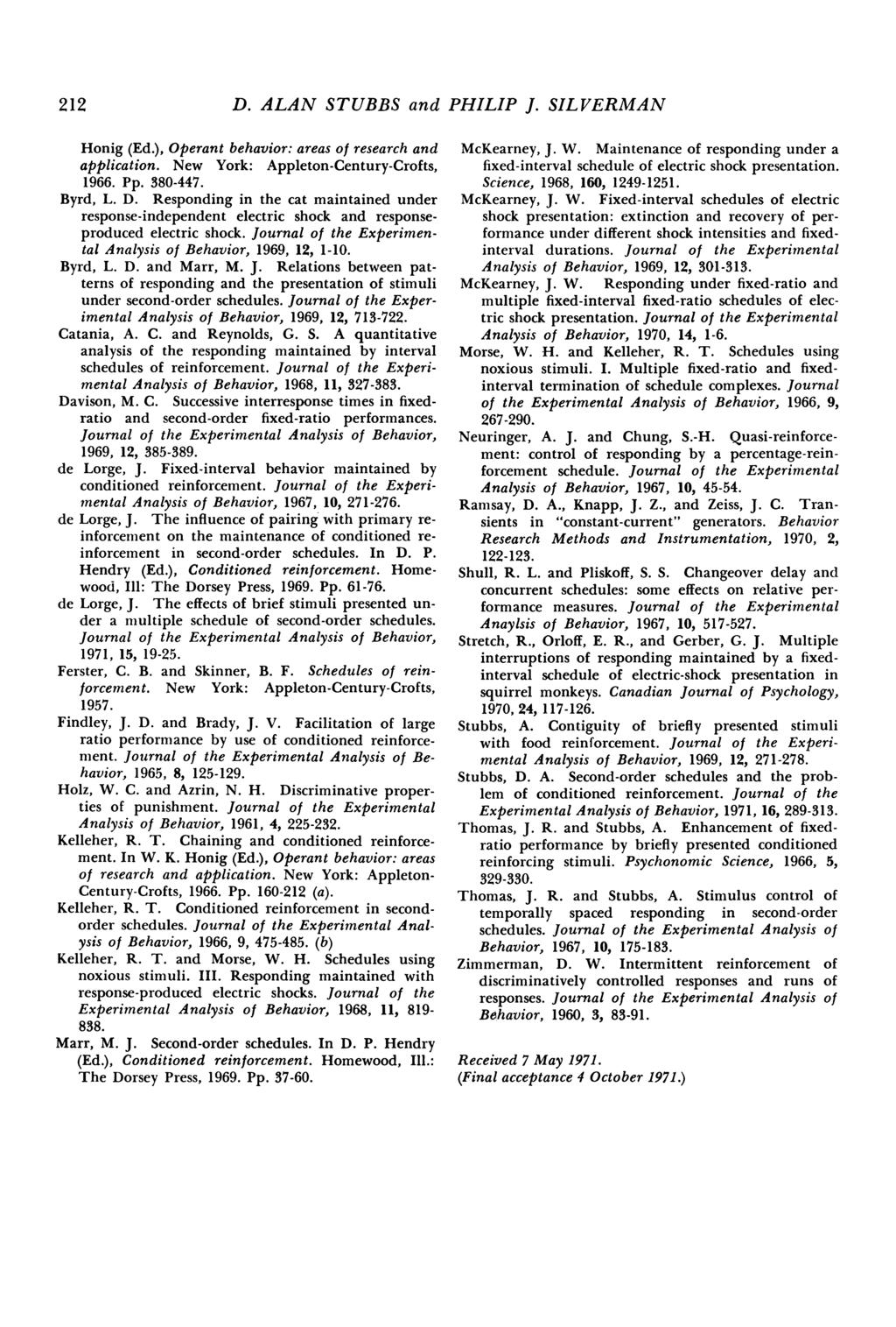 212 D. ALAN STUBBS and PHILIP J. SILVERMAN Honig (Ed.), Operant behavior: areas of research and application. New York: Appleton-Century-Crofts, 1966. Pp. 38-447. Byrd, L. D. Responding in the cat maintained under response-independent electric shock and responseproduced electric shock.