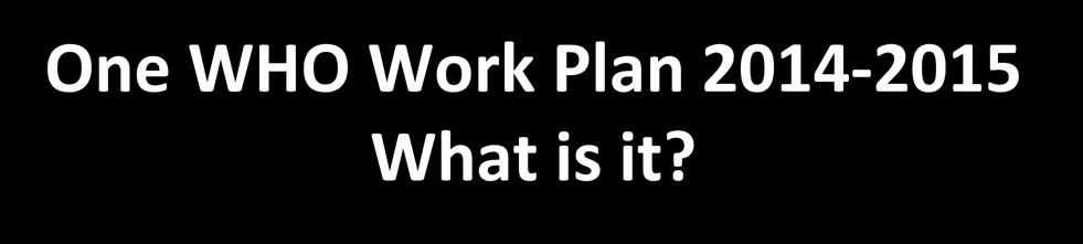 One WHO Work Plan 2014-2015 What is it?