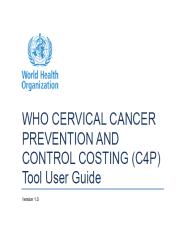 WHO Cervical Cancer Prevention and Control Costing Tool Help plan and select affordable strategies, the C4P Tool allows a country to cost HPV vaccine introduction under different scenarios