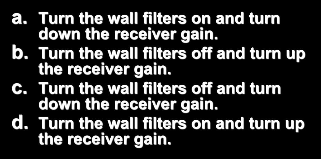 a. Turn the wall filters on and turn down the receiver gain. b. Turn the wall filters off and turn up the receiver gain.