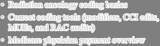 Agenda Importance of correct coding Radiation oncology coding basics Correct coding tools (modifiers, CCI edits, MUEs, and RAC