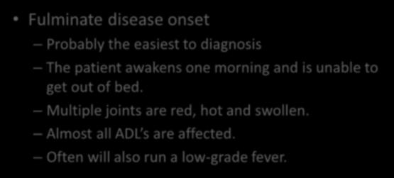 Fulminate disease onset Probably the easiest to diagnosis The patient awakens one morning and is unable to get out of bed. Multiple joints are red, hot and swollen.
