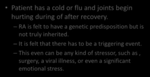 Patient has a cold or flu and joints begin hurting during of after recovery. RA is felt to have a genetic predisposition but is not truly inherited. It is felt that there has to be a triggering event.