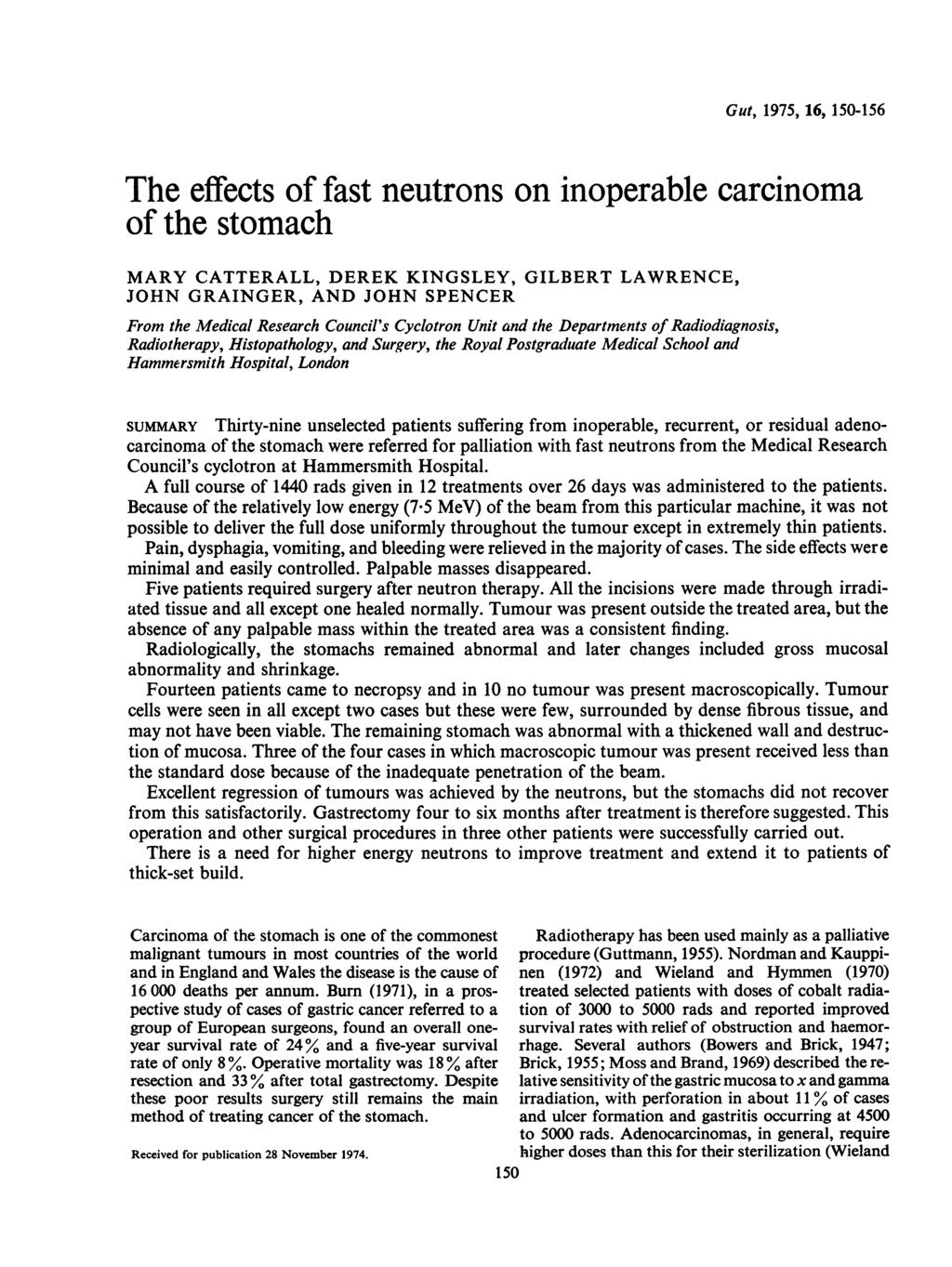Gut, 1975, 16, 150-156 The effects of fast neutrons on inoperable carcinoma of the stomach MARY CATTERALL, DEREK KINGSLEY, GILBERT LAWRENCE, JOHN GRAINGER, AND JOHN SPENCER From the Medical Research