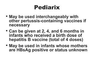 The minimum age for the first dose of Pediarix is 6 weeks, so it cannot be used for the birth dose of the hepatitis B series.