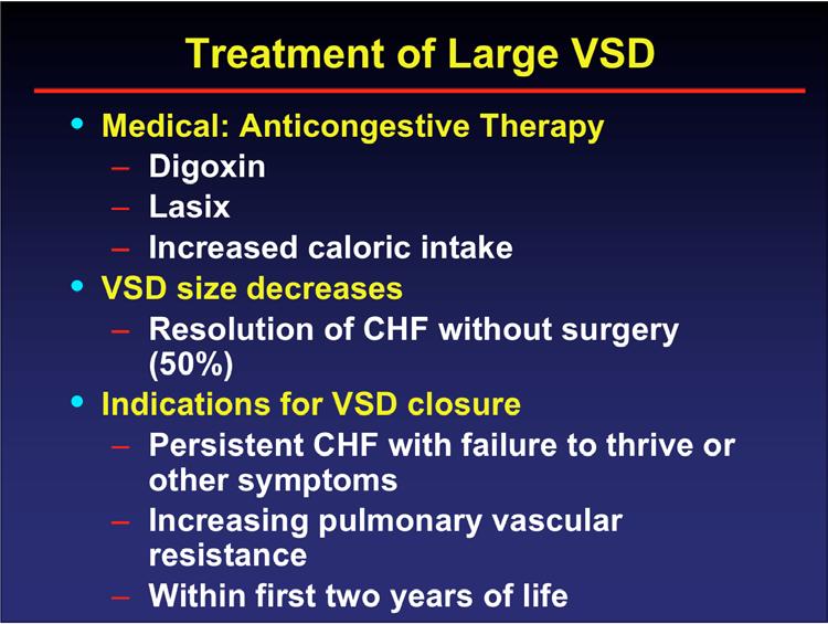 Treatment of Large VSD Medical: Anticongestive Therapy Digoxin Lasix Increased caloric intake VSD size decreases Resolution of CHF without surgery (50%) Indications for VSD closure Persistent CHF
