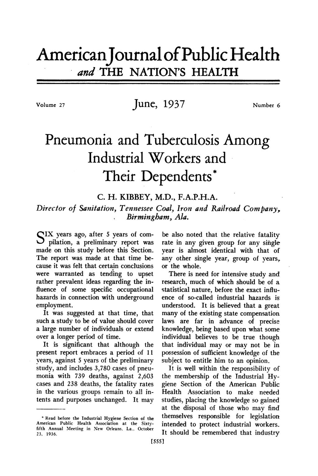 AmericanJournal ofpublic Health and THE NATION'S HEALTH Volume 27 June, 1937 Number 6 Pneumonia and Tuberculosis Among Industrial Workers and Their Dependents* C. H. KIBBEY, M.D., F.A.P.H.A. Director of Sanitation, Tennessee Coal, Iron and Railroad Company, Birmingham, Ala.