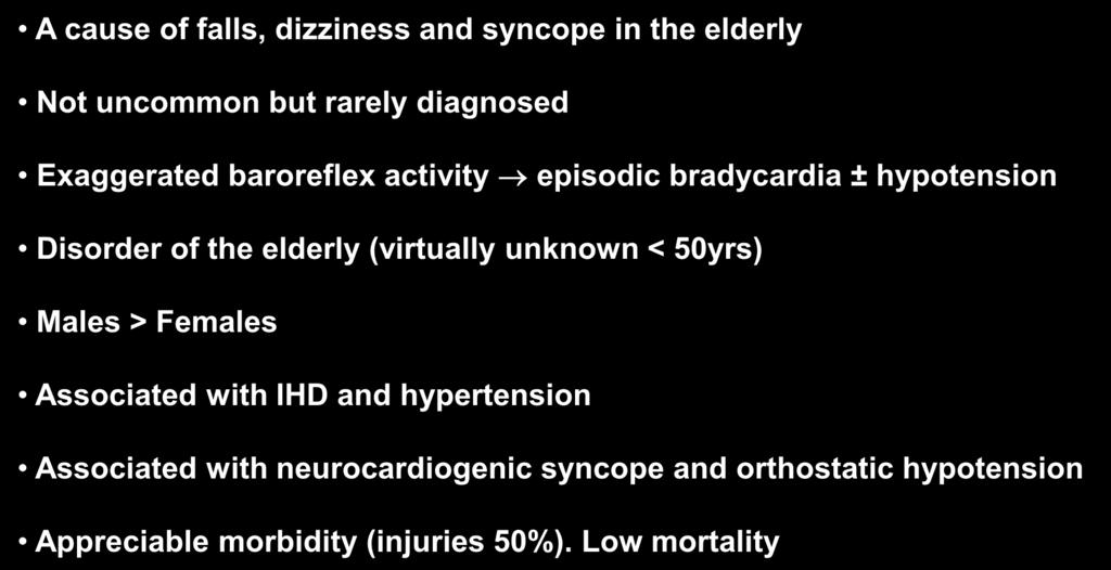 Carotid Sinus Syndrome (CSS) A cause of falls, dizziness and syncope in the elderly Not uncommon but rarely diagnosed Exaggerated baroreflex activity episodic bradycardia ± hypotension Disorder of