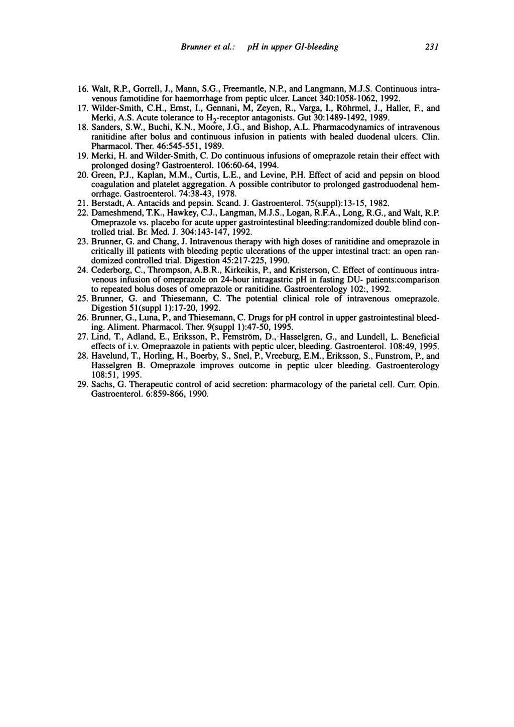 Brunner et al.: 231 16. Walt, R.P., Gorrell, J., Mann, S.G., Freemantle, N.P., and Langmann, M.J.S. Continuous intravenous famotidine for haemorrhage from peptic ulcer. Lancet 340:1058-1062, 1992. 17.