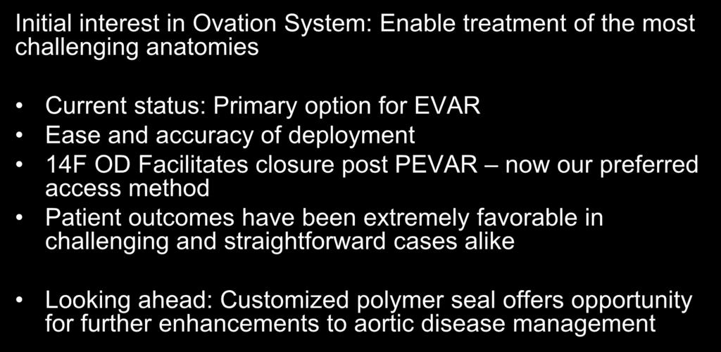 AZ Heart Experience Initial interest in Ovation System: Enable treatment of the most challenging anatomies Current status: Primary option for EVAR Ease and accuracy of deployment 14F OD Facilitates