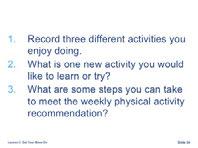 2) What is one new activity you would like to learn or try? 3) What are some steps you can take to meet your weekly physical activity recommendation?