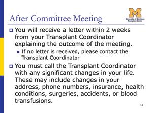 Slide 17: After Committee Meeting Following the Transplant Evaluation Committee meeting, your Transplant Coordinator will write a letter to advise you of the committee decision and notify you of the