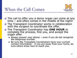 Slide 28 Be Prepared for The Call The Transplant Coordinator has one hour to reach you and to accept the organ that has been offered for you.