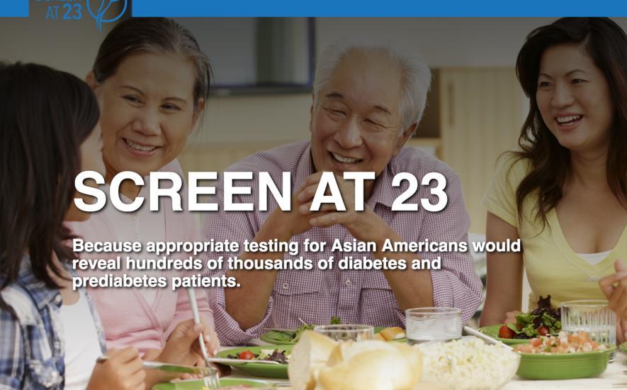 Screen at 23 Campaign Purpose: Increase awareness and action among physicians, health authorities, and the general public of the appropriate screening guidelines for Asian