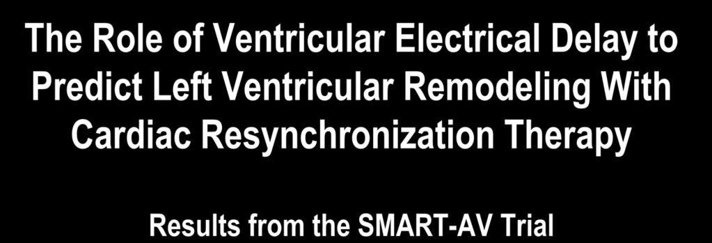 The Role of Ventricular Electrical Delay to Predict Left Ventricular Remodeling With Cardiac Resynchronization Therapy Results from the SMART-AV Trial Michael R.