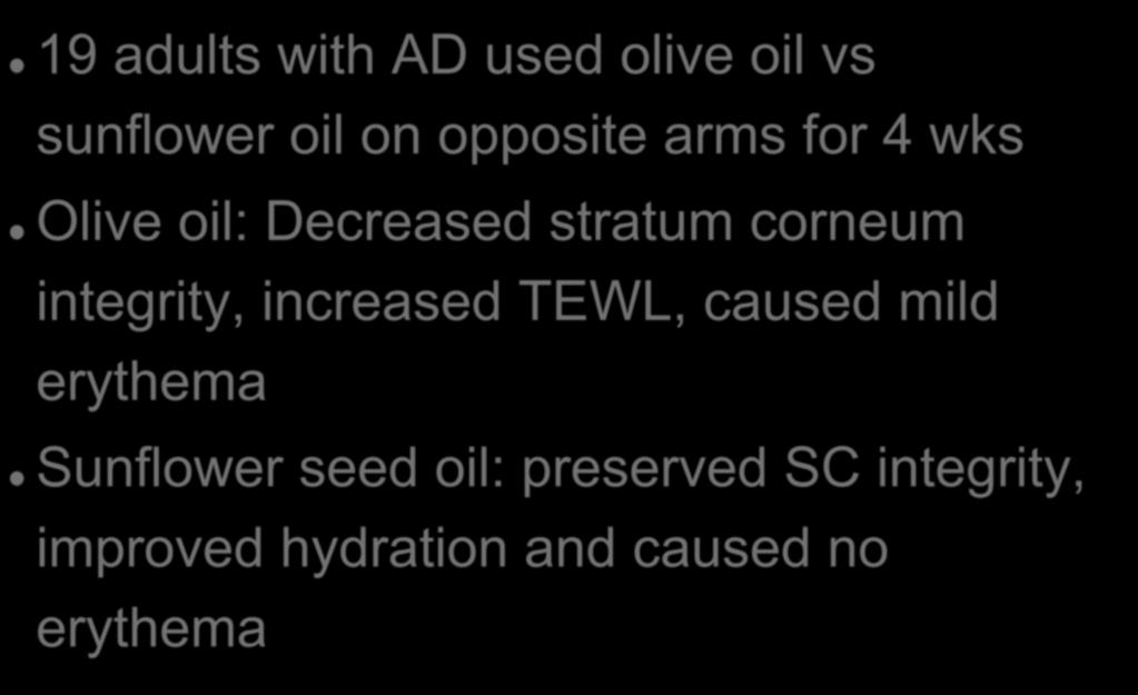 Sunflower Versus Olive Oil Seed Oil 19 adults with AD used olive oil vs sunflower oil on opposite arms for 4 wks Olive oil: Decreased stratum corneum integrity, increased TEWL, caused mild erythema