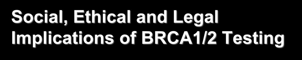 Social, Ethical and Legal Implications of BRCA1/2 Testing Anxiety, depression and guilt Insurance
