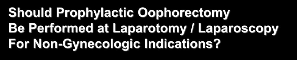Should Prophylactic Oophorectomy Be Performed at Laparotomy / Laparoscopy For Non-Gynecologic Indications?