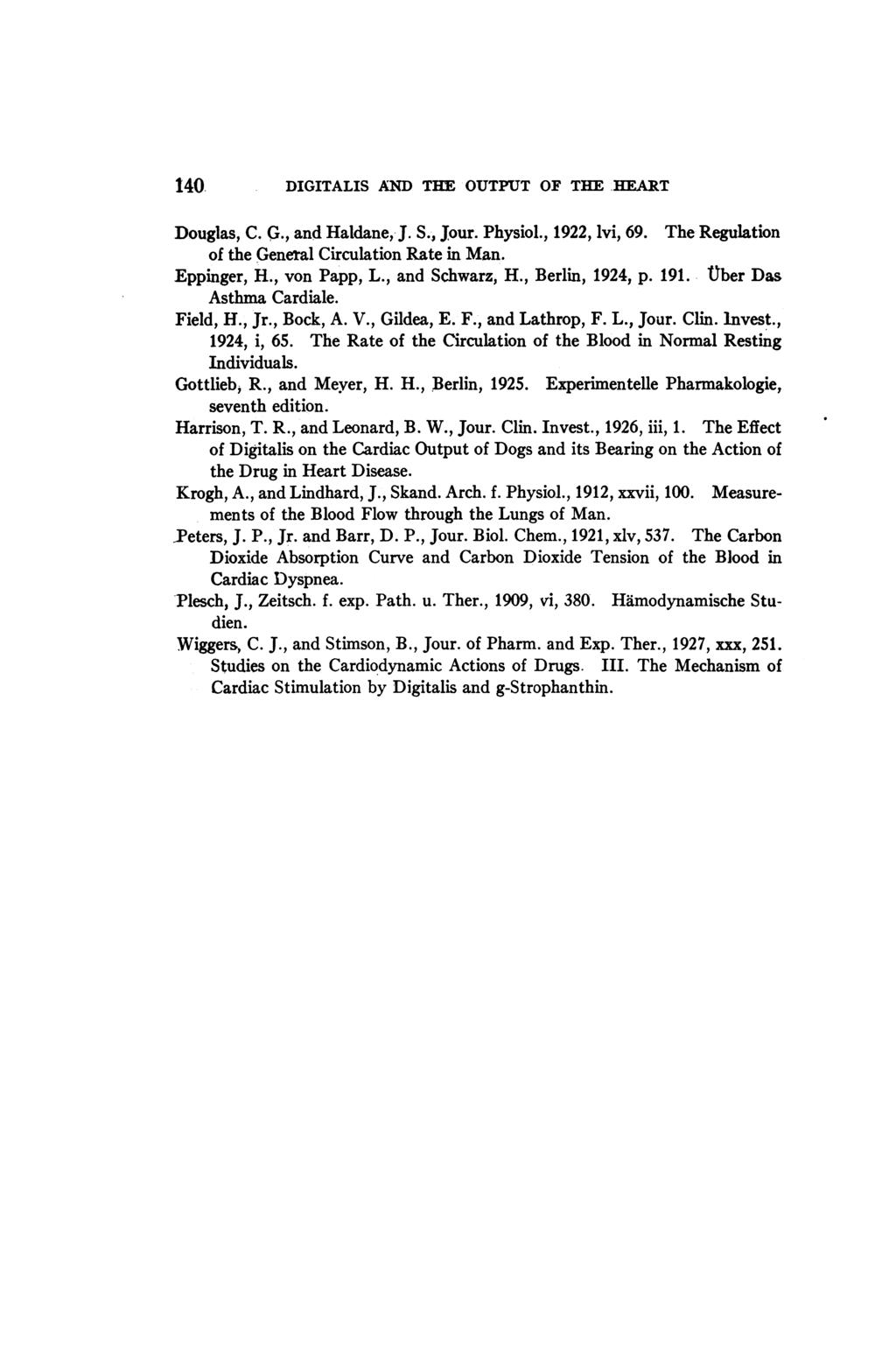 140. DIGITALIS AND THE OUTPUT OF THE HEART Douglas, C. G., and Haldane, J. S., jour. Physiol., 1922, lvi, 69. The Regulation of the General Circulation Rate in Man. Eppinger, H., von Papp, L.