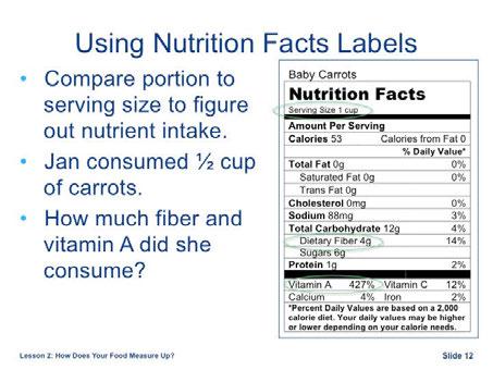 In the previous example, a serving of carrots is one cup. All of the numbers on the Nutrition Facts Label are calculated based on that 1 cup serving.