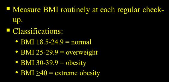 Measure BMI routinely at each regular checkup. Classifications: BMI 18.5-24.9 = normal BMI 25-29.9 = overweight BMI 30-39.