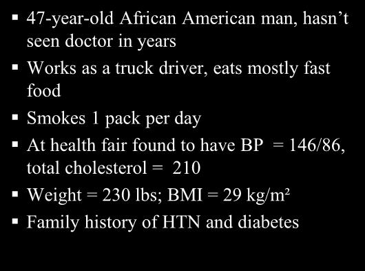 47-year-old African American man, hasn t seen doctor in years Works as a truck driver, eats mostly fast food Smokes 1 pack per day At health fair found to have BP = 146/86, total cholesterol = 210