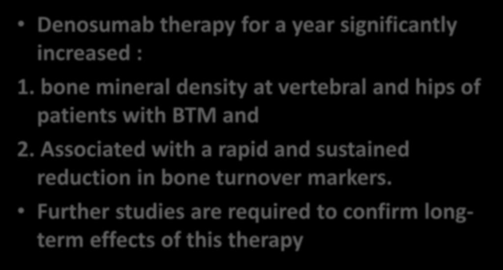 Conclusion Denosumab therapy for a year significantly increased : 1. bone mineral density at vertebral and hips of patients with BTM and 2.