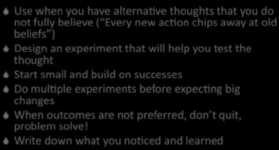 Use when you have alterna2ve thoughts that you do not fully believe ( Every new ac2on chips away at old beliefs ) Design an experiment that will help you test the thought Start
