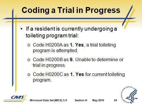 Unable to determine or trial in progress. c. Code H0200C as 1. Yes for current toileting program. M. H0200 Scenario #1 1. Mrs. H. has a diagnosis of advanced Alzheimer s disease. 2.