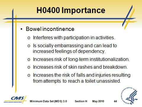 V. H0400 Bowel Continence A. This item documents a resident s bowel continence status. Slide 43 Slide 44 B. H0400 Importance 1.