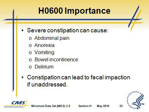 Section H Bladder and Bowel VII. H0600 Bowel Patterns A. This item documents whether a resident has experienced any problems with constipation during the look-back period. Slide 52 Slide 53 B.