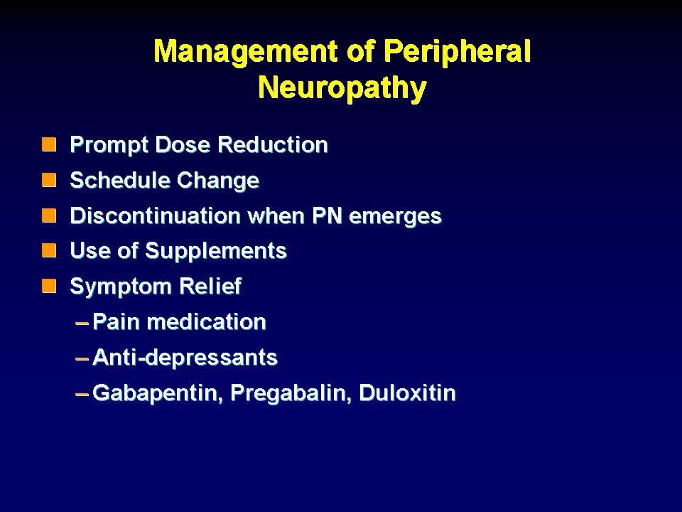 Management of Peripheral Neuropathy Prompt Dose Reduction Schedule Change Discontinuation when PN emerges Use of Supplements Symptom Relief Pain medication Anti-depressants Gabapentin, Pregabalin,