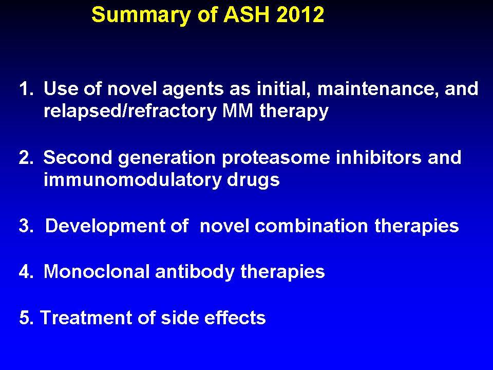Summary of ASH 2012 1. Use of novel agents as initial, maintenance, and relapsed/refractory MM therapy 2. Second generation proteasome inhibitors and immunomodulatory drugs 3.