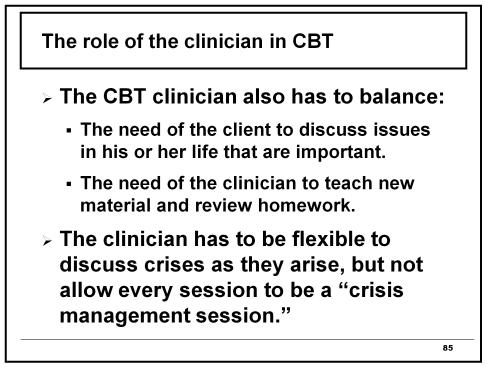 The role of the clinician in CBT The CBT clinician also has to balance: The need of the client to discuss issues in his or her life that are important.