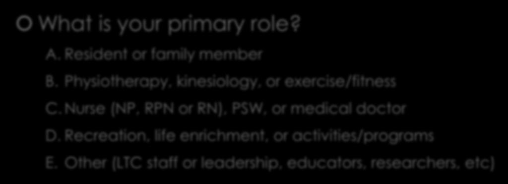 Tell me about you! What is your primary role? A. Resident or family member B. Physiotherapy, kinesiology, or exercise/fitness C.