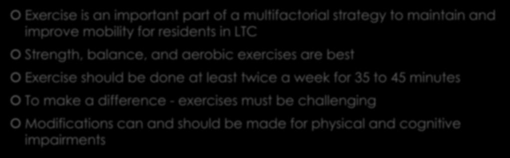 Summary Exercise is an important part of a multifactorial strategy to maintain and improve mobility for residents in LTC Strength, balance, and aerobic exercises are best Exercise