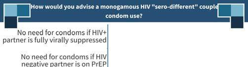 ARS 2: How would you advise a monogamous HIV sero-different couple about condom use? 1. No need for condoms if HIV+ partner is fully virally suppressed 2.