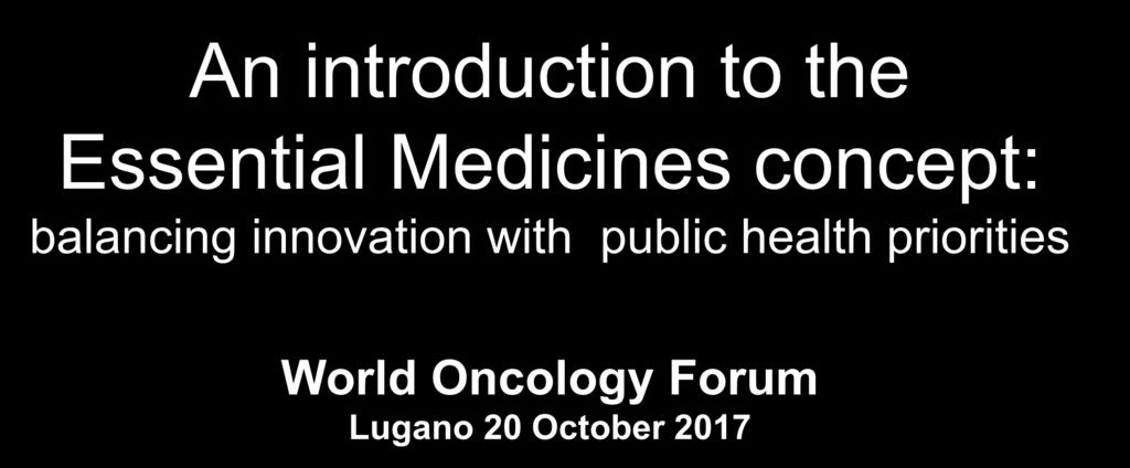 An introduction to the Essential Medicines concept: balancing innovation with public health priorities World Oncology Forum Lugano 20